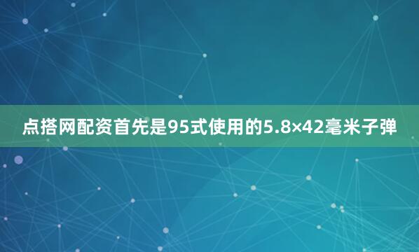 点搭网配资首先是95式使用的5.8×42毫米子弹