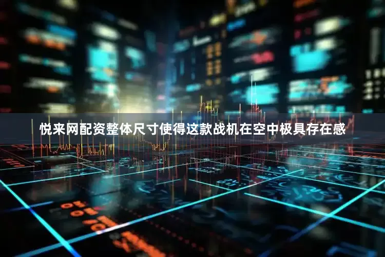 悦来网配资整体尺寸使得这款战机在空中极具存在感