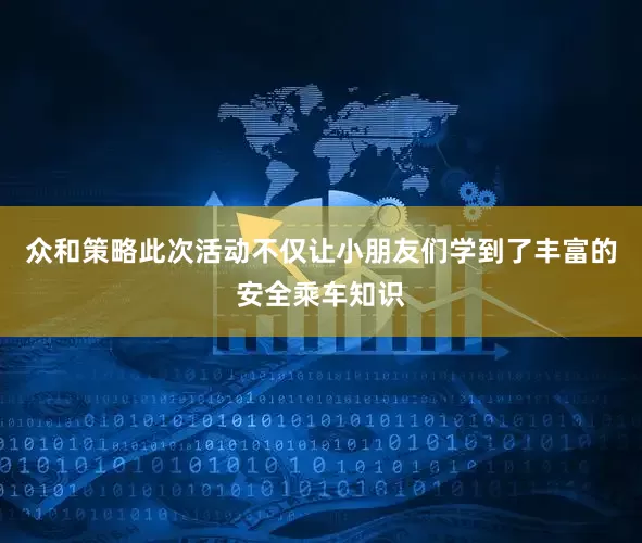 众和策略此次活动不仅让小朋友们学到了丰富的安全乘车知识