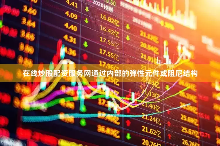 在线炒股配资服务网通过内部的弹性元件或阻尼结构