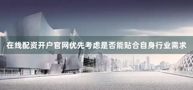 在线配资开户官网优先考虑是否能贴合自身行业需求