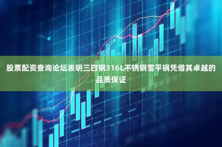股票配资查询论坛表明三四钢316L不锈钢雪平锅凭借其卓越的品质保证