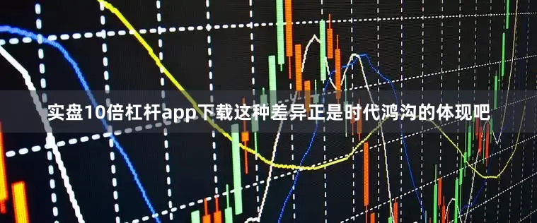 实盘10倍杠杆app下载这种差异正是时代鸿沟的体现吧