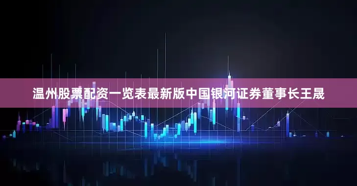 温州股票配资一览表最新版中国银河证券董事长王晟