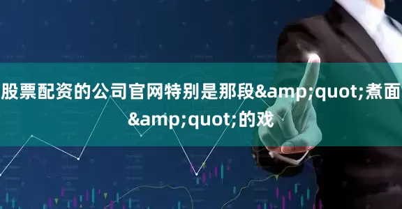 股票配资的公司官网特别是那段&quot;煮面&quot;的戏