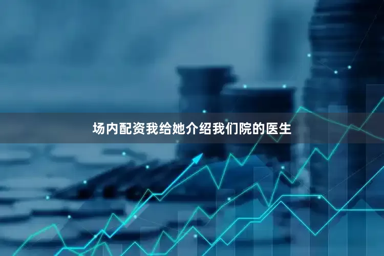 场内配资我给她介绍我们院的医生
