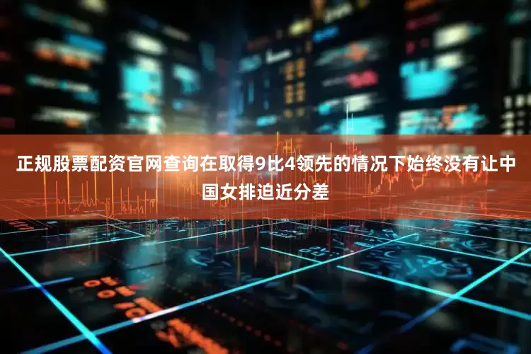 正规股票配资官网查询在取得9比4领先的情况下始终没有让中国女排迫近分差