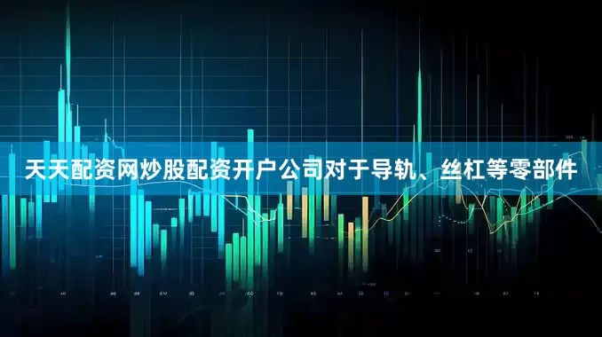 天天配资网炒股配资开户公司对于导轨、丝杠等零部件