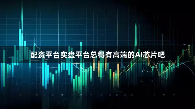 配资平台实盘平台总得有高端的AI芯片吧