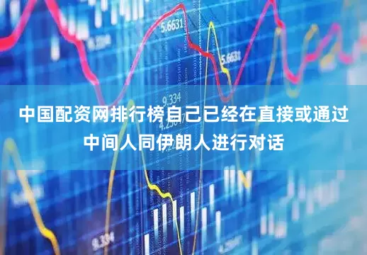 中国配资网排行榜自己已经在直接或通过中间人同伊朗人进行对话