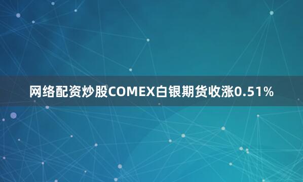 网络配资炒股COMEX白银期货收涨0.51%
