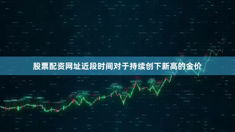 股票配资网址近段时间对于持续创下新高的金价