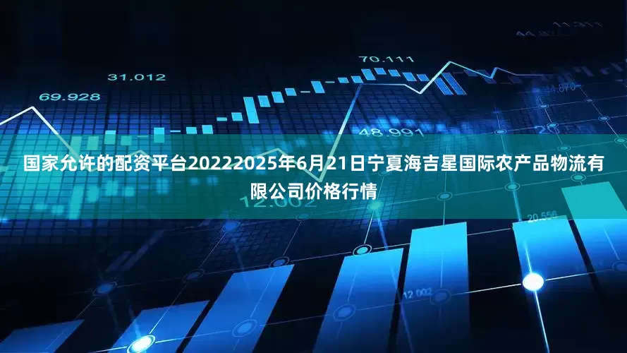 国家允许的配资平台20222025年6月21日宁夏海吉星国际农产品物流有限公司价格行情