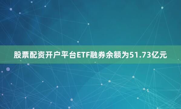 股票配资开户平台ETF融券余额为51.73亿元