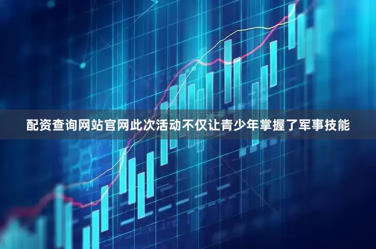 配资查询网站官网此次活动不仅让青少年掌握了军事技能
