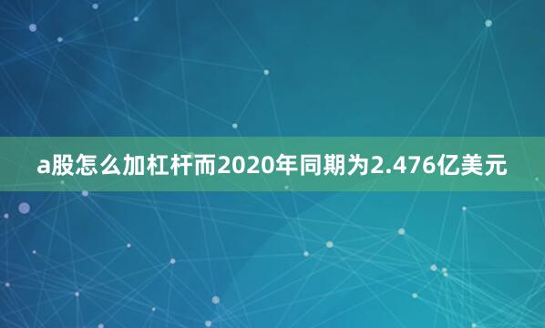 a股怎么加杠杆而2020年同期为2.476亿美元