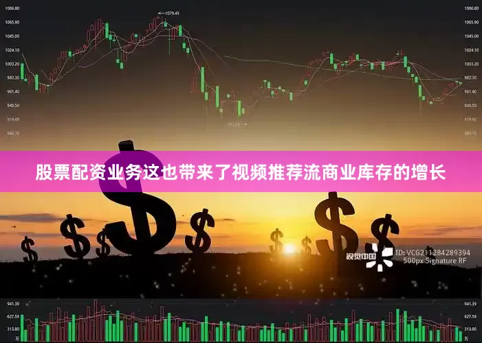 股票配资业务这也带来了视频推荐流商业库存的增长