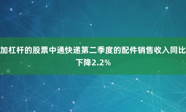 加杠杆的股票中通快递第二季度的配件销售收入同比下降2.2%