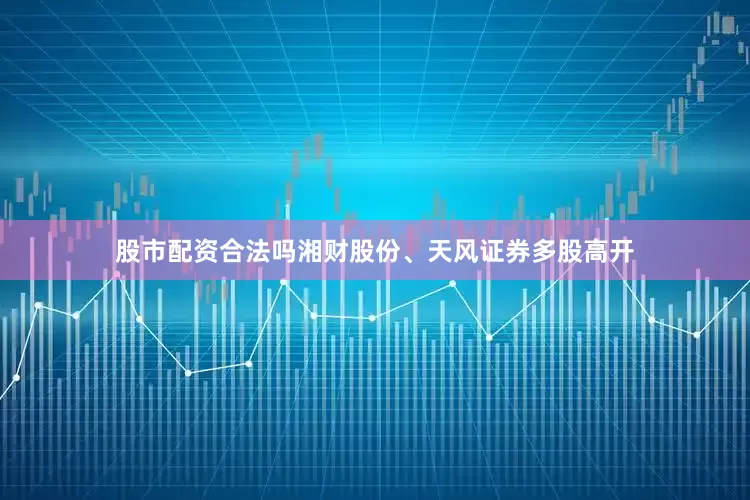 股市配资合法吗湘财股份、天风证券多股高开