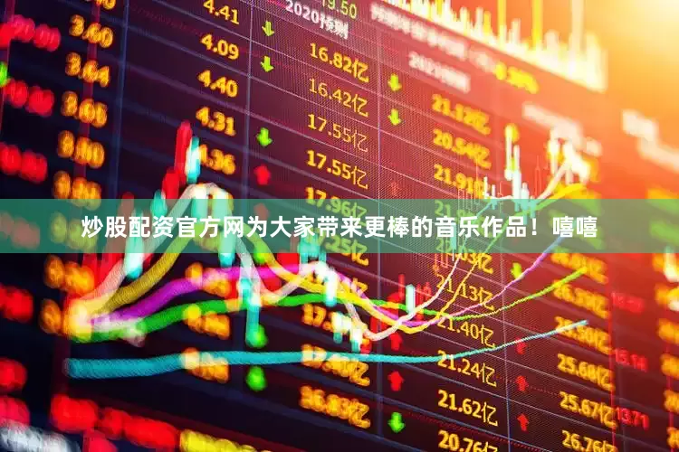 炒股配资官方网为大家带来更棒的音乐作品！嘻嘻