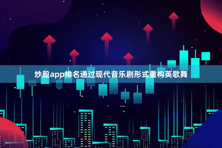 炒股app排名通过现代音乐剧形式重构英歌舞