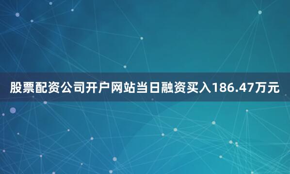 股票配资公司开户网站当日融资买入186.47万元