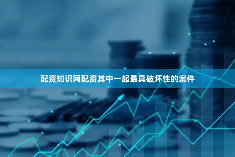 配资知识网配资其中一起最具破坏性的案件