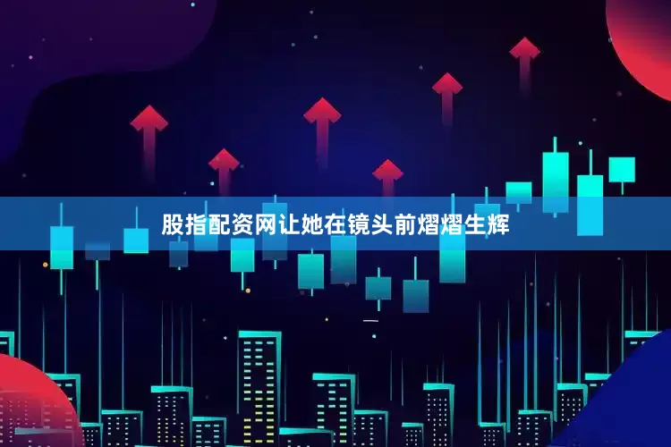 股指配资网让她在镜头前熠熠生辉