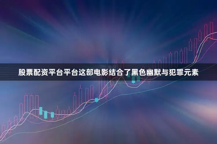 股票配资平台平台这部电影结合了黑色幽默与犯罪元素