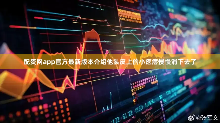 配资网app官方最新版本介绍他头皮上的小疙瘩慢慢消下去了