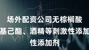 场外配资公司无棕榈酸乙基己酯、酒精等刺激性添加剂