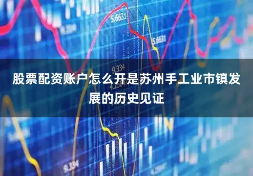 股票配资账户怎么开是苏州手工业市镇发展的历史见证