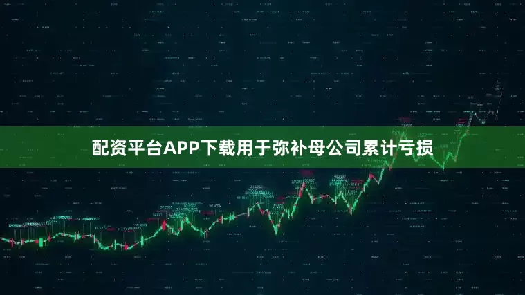 配资平台APP下载用于弥补母公司累计亏损