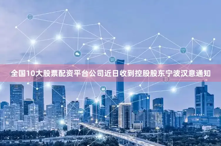 全国10大股票配资平台公司近日收到控股股东宁波汉意通知