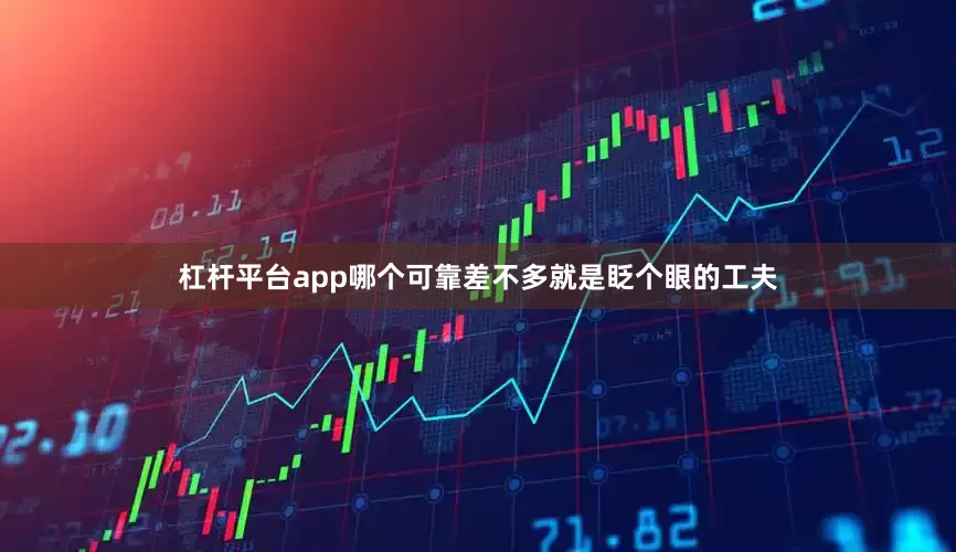 杠杆平台app哪个可靠差不多就是眨个眼的工夫