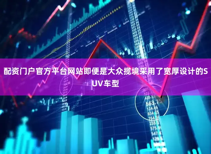 配资门户官方平台网站即便是大众揽境采用了宽厚设计的SUV车型