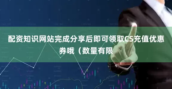 配资知识网站完成分享后即可领取CS充值优惠券哦（数量有限
