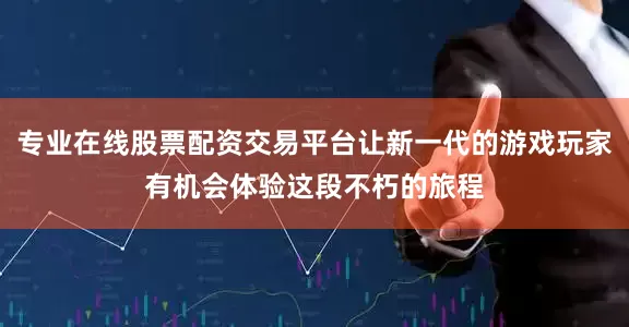 专业在线股票配资交易平台让新一代的游戏玩家有机会体验这段不朽的旅程
