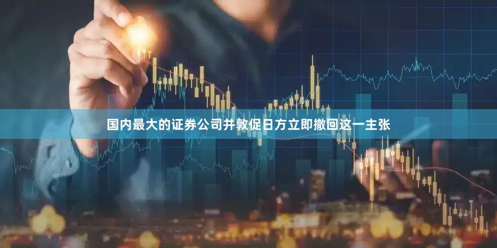 国内最大的证券公司并敦促日方立即撤回这一主张