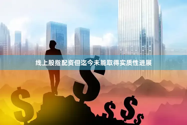 线上股指配资但迄今未能取得实质性进展