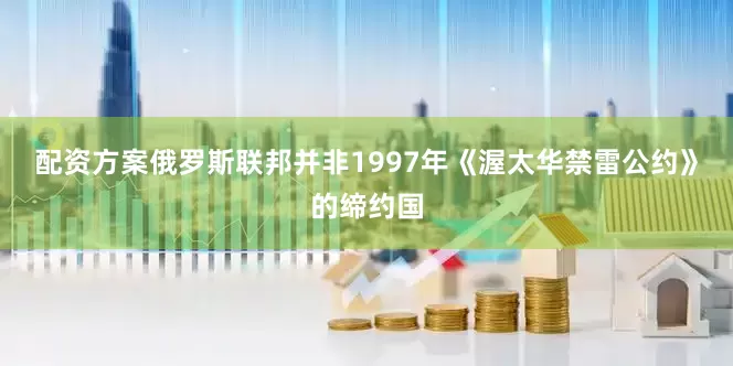 配资方案俄罗斯联邦并非1997年《渥太华禁雷公约》的缔约国