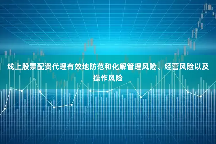 线上股票配资代理有效地防范和化解管理风险、经营风险以及操作风险