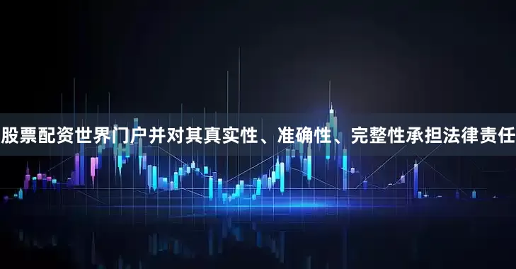 股票配资世界门户并对其真实性、准确性、完整性承担法律责任