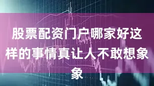 股票配资门户哪家好这样的事情真让人不敢想象