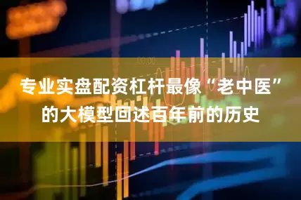 专业实盘配资杠杆最像“老中医”的大模型回述百年前的历史