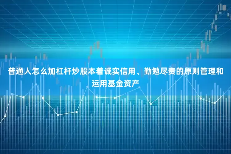 普通人怎么加杠杆炒股本着诚实信用、勤勉尽责的原则管理和运用基金资产