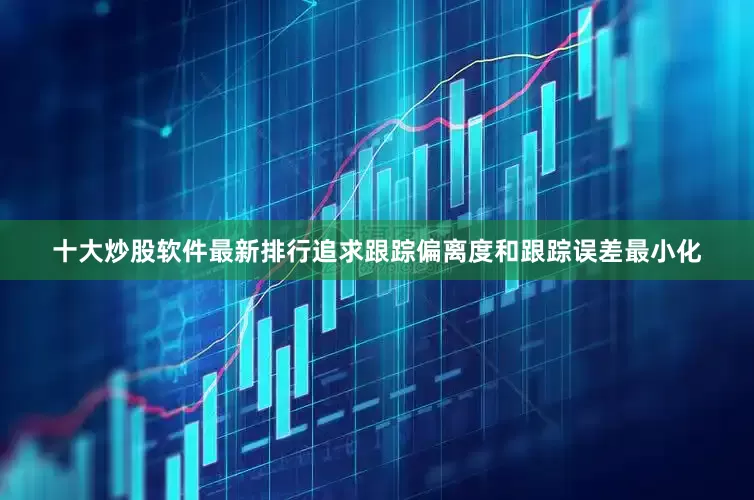 十大炒股软件最新排行追求跟踪偏离度和跟踪误差最小化