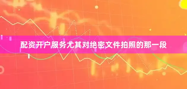 配资开户服务尤其对绝密文件拍照的那一段