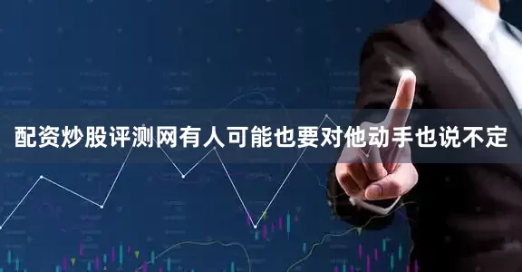 配资炒股评测网有人可能也要对他动手也说不定