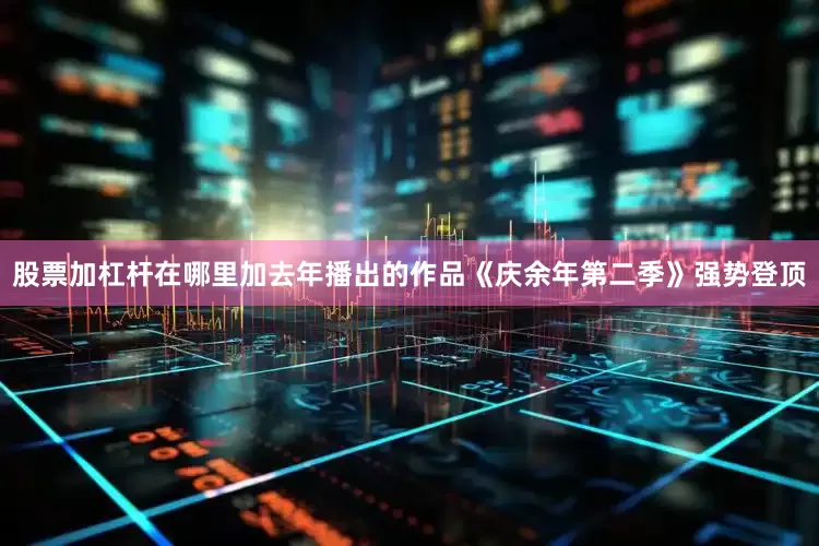 股票加杠杆在哪里加去年播出的作品《庆余年第二季》强势登顶
